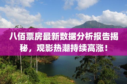 八佰票房最新数据分析报告揭秘，观影热潮持续高涨！