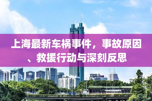 上海最新车祸事件，事故原因、救援行动与深刻反思