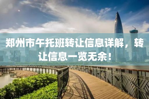 郑州市午托班转让信息详解，转让信息一览无余！