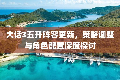 大话3五开阵容更新，策略调整与角色配置深度探讨