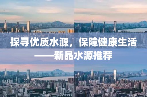 探寻优质水源，保障健康生活——新品水源推荐