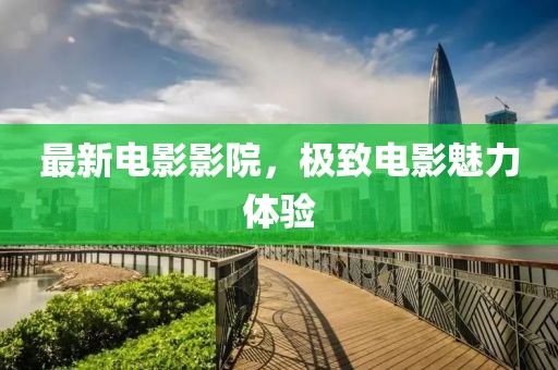 最新电影影院，极致电影魅力体验