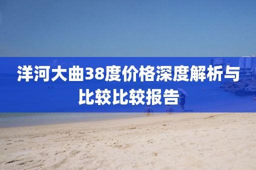 洋河大曲38度价格深度解析与比较比较报告