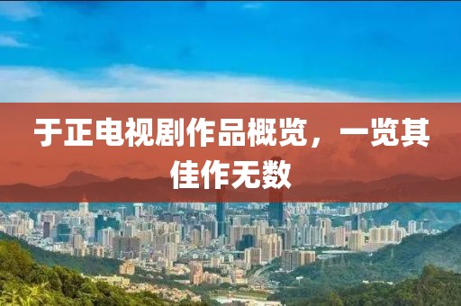 于正电视剧作品概览，一览其佳作无数