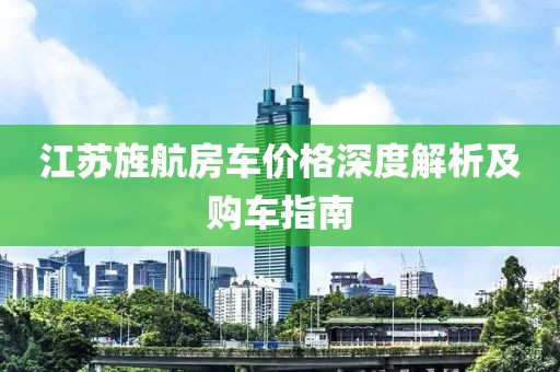 江苏旌航房车价格深度解析及购车指南