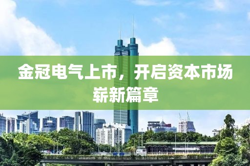 金冠电气上市，开启资本市场崭新篇章