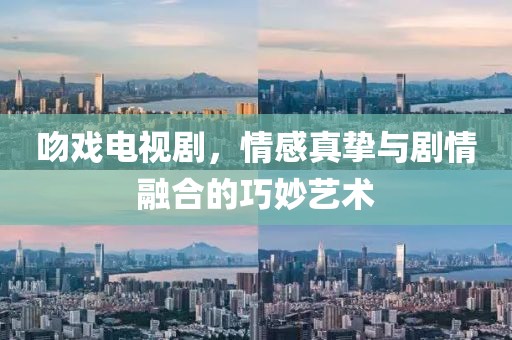 吻戏电视剧，情感真挚与剧情融合的巧妙艺术