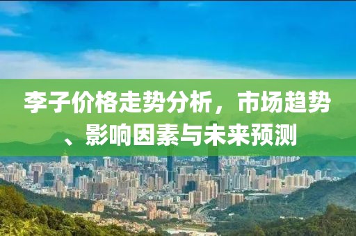李子价格走势分析，市场趋势、影响因素与未来预测