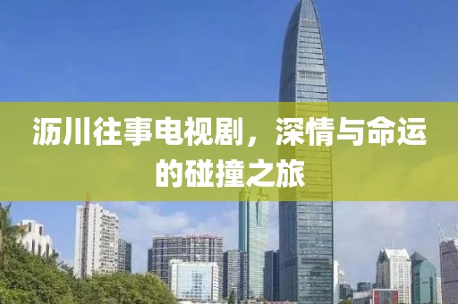 沥川往事电视剧，深情与命运的碰撞之旅