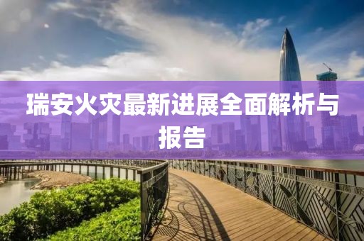 瑞安火灾最新进展全面解析与报告