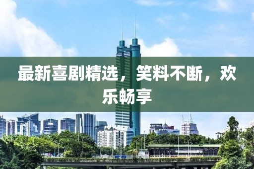 最新喜剧精选，笑料不断，欢乐畅享