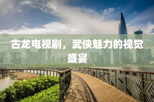 古龙电视剧，武侠魅力的视觉盛宴