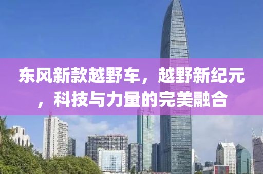 东风新款越野车，越野新纪元，科技与力量的完美融合