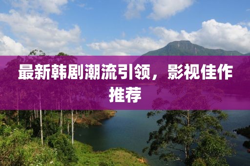 最新韩剧潮流引领，影视佳作推荐