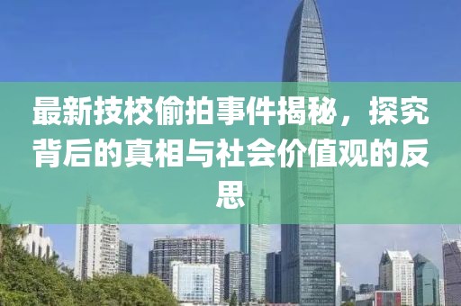 最新技校偷拍事件揭秘，探究背后的真相与社会价值观的反思