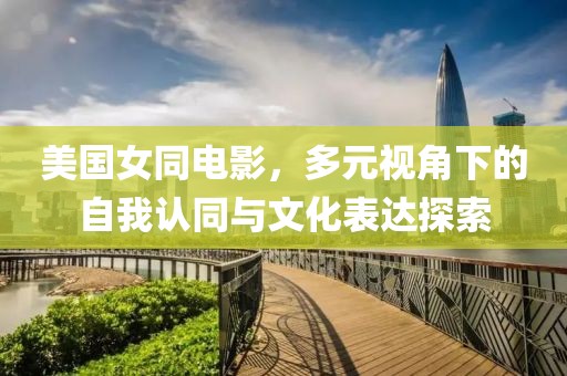 美国女同电影，多元视角下的自我认同与文化表达探索