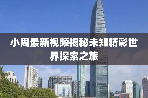 小周最新视频揭秘未知精彩世界探索之旅