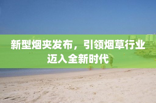 新型烟夹发布，引领烟草行业迈入全新时代