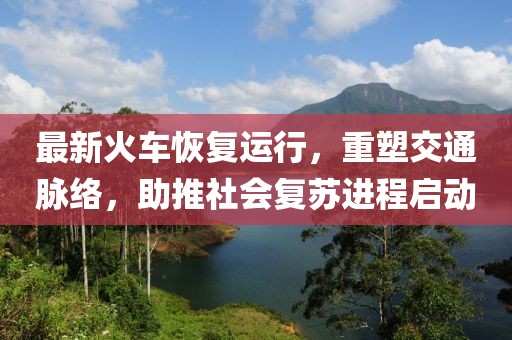 最新火车恢复运行，重塑交通脉络，助推社会复苏进程启动