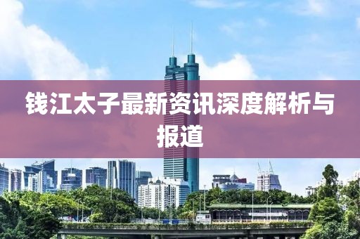 钱江太子最新资讯深度解析与报道