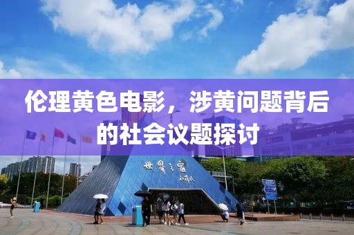 伦理黄色电影，涉黄问题背后的社会议题探讨