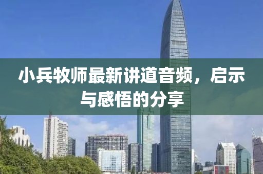 小兵牧师最新讲道音频，启示与感悟的分享