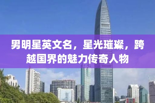 男明星英文名，星光璀璨，跨越国界的魅力传奇人物