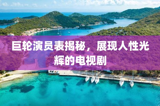 巨轮演员表揭秘，展现人性光辉的电视剧