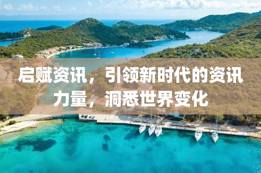 启赋资讯，引领新时代的资讯力量，洞悉世界变化