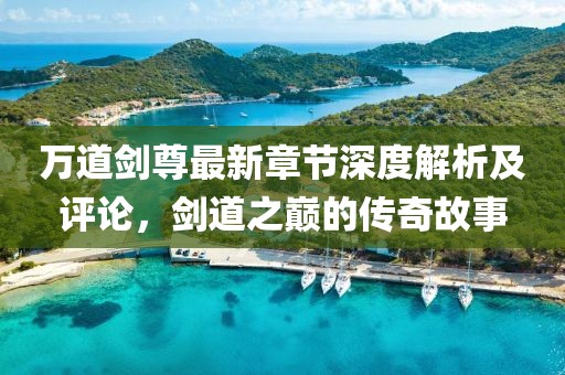 万道剑尊最新章节深度解析及评论，剑道之巅的传奇故事