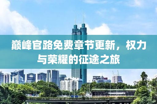 巅峰官路免费章节更新，权力与荣耀的征途之旅