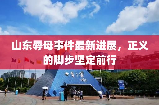 山东辱母事件最新进展，正义的脚步坚定前行