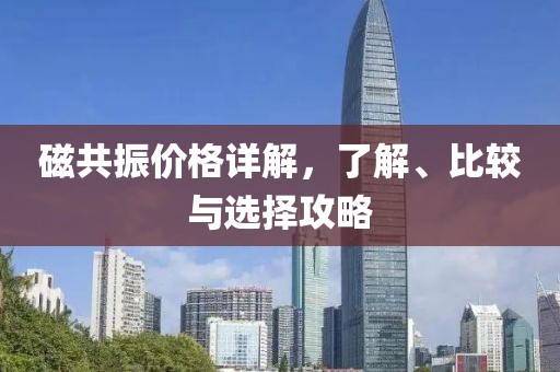 磁共振价格详解，了解、比较与选择攻略