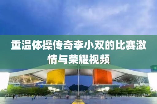 重温体操传奇李小双的比赛激情与荣耀视频