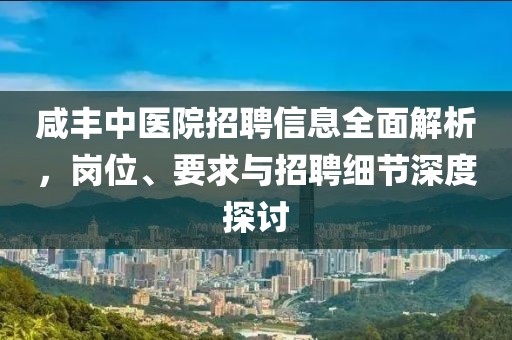 咸丰中医院招聘信息全面解析，岗位、要求与招聘细节深度探讨