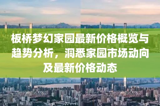 板桥梦幻家园最新价格概览与趋势分析，洞悉家园市场动向及最新价格动态