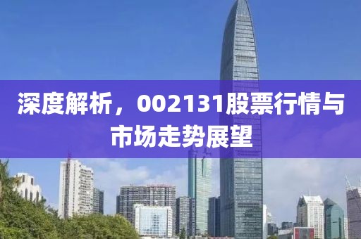 深度解析，002131股票行情与市场走势展望
