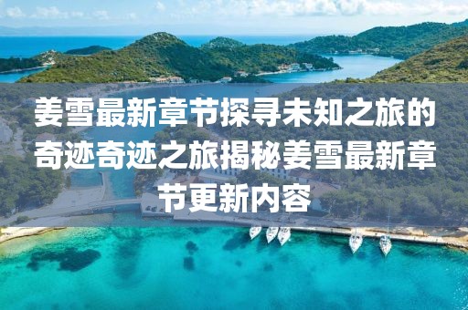 姜雪最新章节探寻未知之旅的奇迹奇迹之旅揭秘姜雪最新章节更新内容