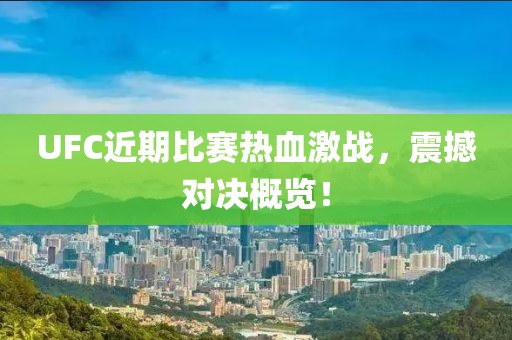 UFC近期比赛热血激战，震撼对决概览！