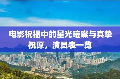 电影祝福中的星光璀璨与真挚祝愿，演员表一览