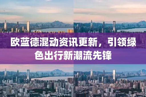 欧蓝德混动资讯更新，引领绿色出行新潮流先锋