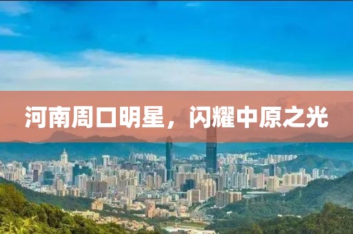 河南周口明星，闪耀中原之光