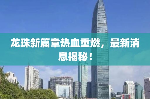 龙珠新篇章热血重燃，最新消息揭秘！