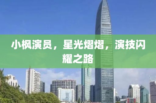 小枫演员，星光熠熠，演技闪耀之路
