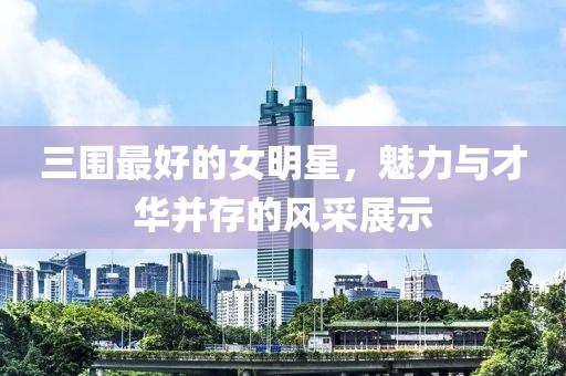 三围最好的女明星，魅力与才华并存的风采展示