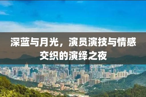 深蓝与月光，演员演技与情感交织的演绎之夜