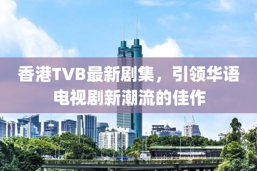 香港TVB最新剧集，引领华语电视剧新潮流的佳作