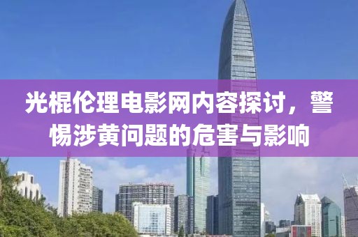 光棍伦理电影网内容探讨，警惕涉黄问题的危害与影响