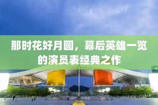 那时花好月圆，幕后英雄一览的演员表经典之作