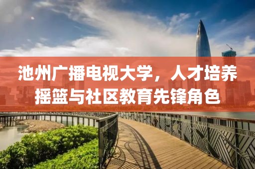 池州广播电视大学，人才培养摇篮与社区教育先锋角色